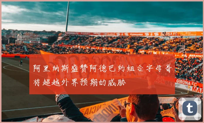 阿里纳斯盛赞阿德巴约组合字母哥将超越外界预期的威胁