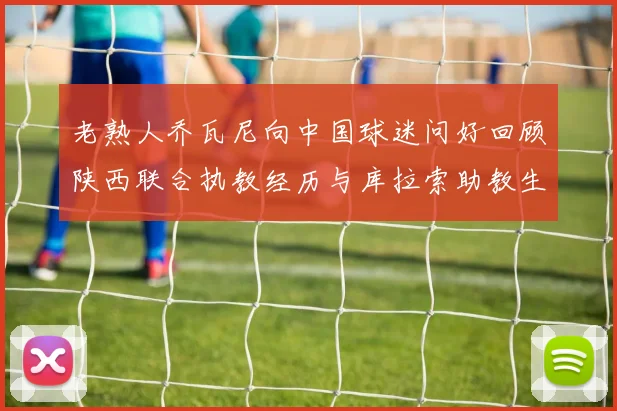 老熟人乔瓦尼向中国球迷问好回顾陕西联合执教经历与库拉索助教生活