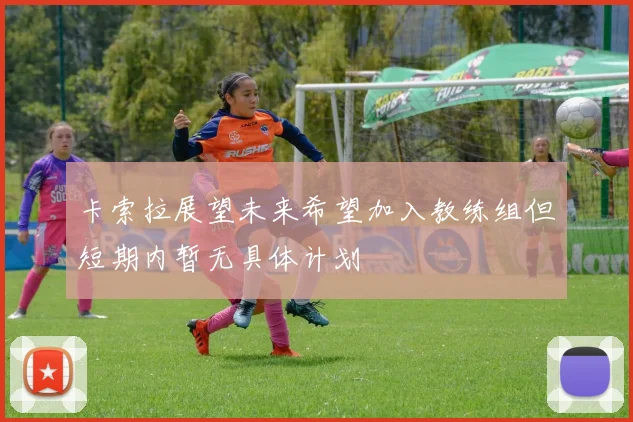 卡索拉展望未来希望加入教练组但短期内暂无具体计划