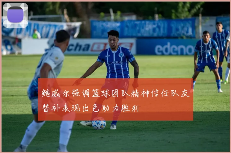 鲍威尔强调篮球团队精神信任队友替补表现出色助力胜利