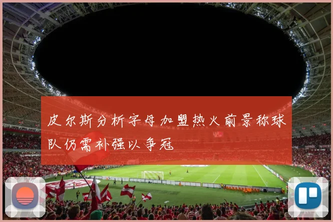 皮尔斯分析字母加盟热火前景称球队仍需补强以争冠