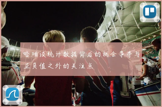 哈珀谈统计数据背后的机会争夺与正负值之外的关注点