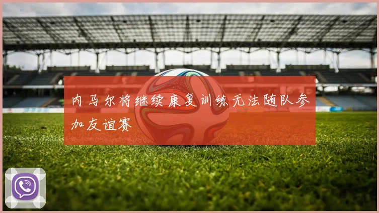 内马尔将继续康复训练无法随队参加友谊赛