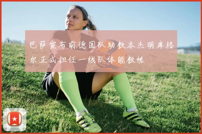 巴萨宣布前德国队助教本杰明库格尔正式担任一线队体能教练