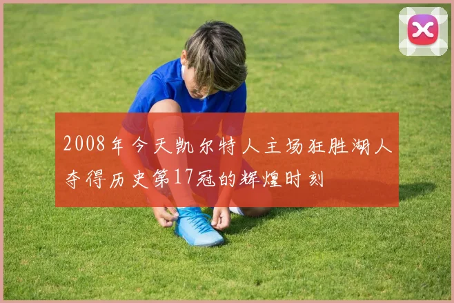 2008年今天凯尔特人主场狂胜湖人夺得历史第17冠的辉煌时刻