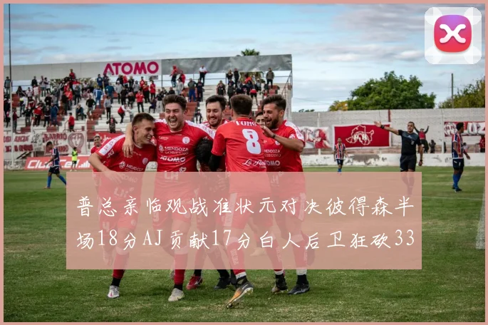 普总亲临观战准状元对决彼得森半场18分AJ贡献17分白人后卫狂砍33分10助攻
