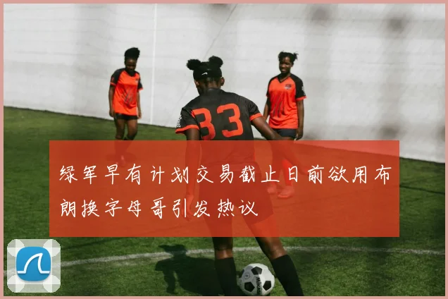 绿军早有计划交易截止日前欲用布朗换字母哥引发热议