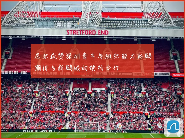 尼尔森赞深圳青年与组织能力彭鹏期待与新鹏城的续约合作