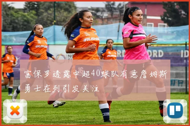富保罗透露中超40球队有意詹姆斯勇士在列引发关注