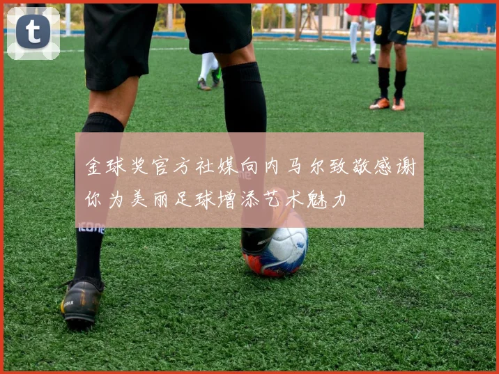 金球奖官方社媒向内马尔致敬感谢你为美丽足球增添艺术魅力