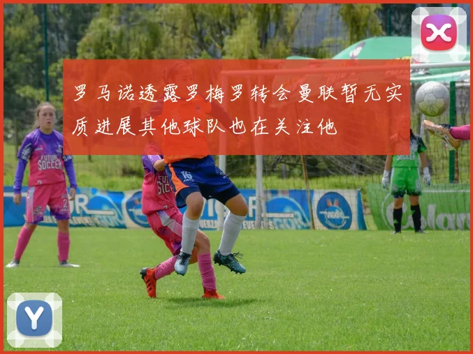 罗马诺透露罗梅罗转会曼联暂无实质进展其他球队也在关注他