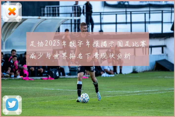 足协2025年数字年报揭示国足比赛减少与世界排名下滑现状分析