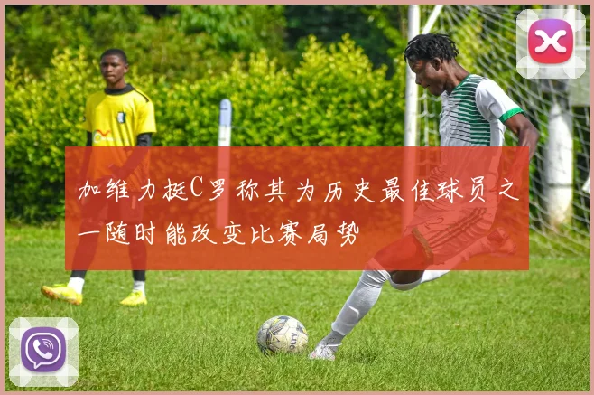 加维力挺C罗称其为历史最佳球员之一随时能改变比赛局势