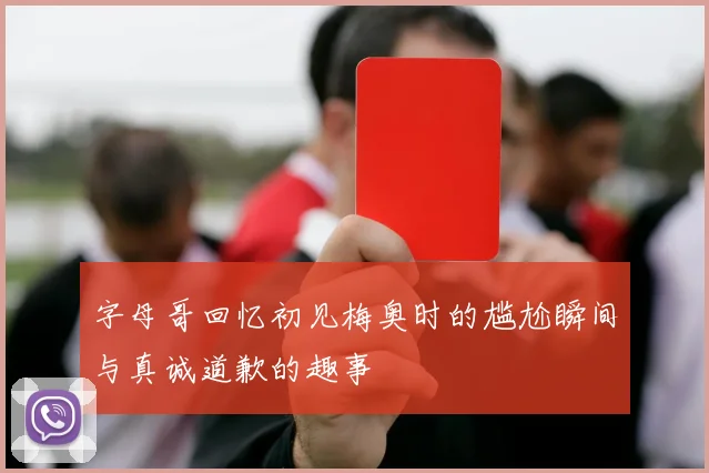 字母哥回忆初见梅奥时的尴尬瞬间与真诚道歉的趣事