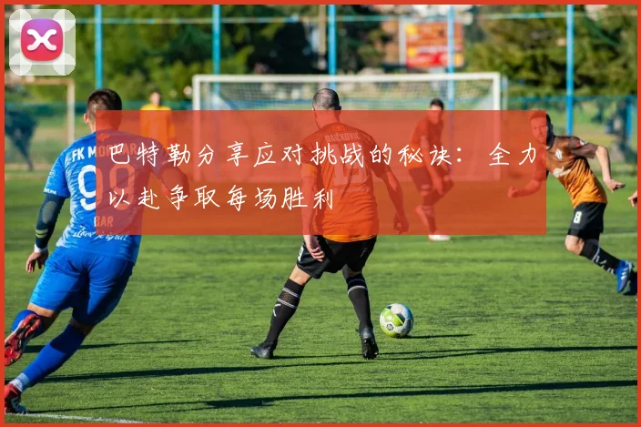 巴特勒分享应对挑战的秘诀：全力以赴争取每场胜利