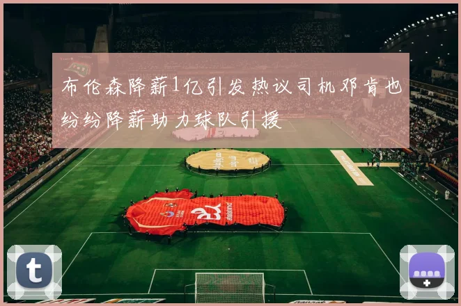 布伦森降薪1亿引发热议司机邓肯也纷纷降薪助力球队引援