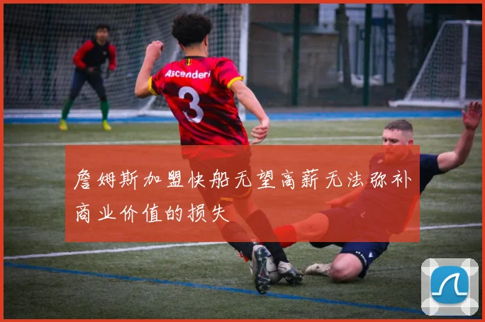詹姆斯加盟快船无望高薪无法弥补商业价值的损失