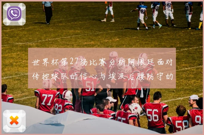 世界杯第27场比赛分析阿根廷面对传控球队的信心与埃及后腰防守的隐患