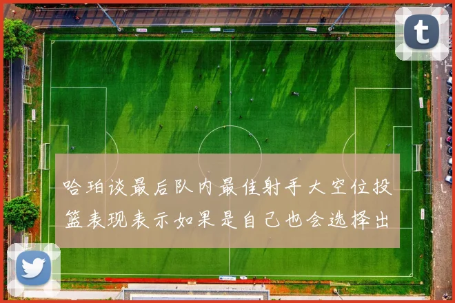 哈珀谈最后队内最佳射手大空位投篮表现表示如果是自己也会选择出手