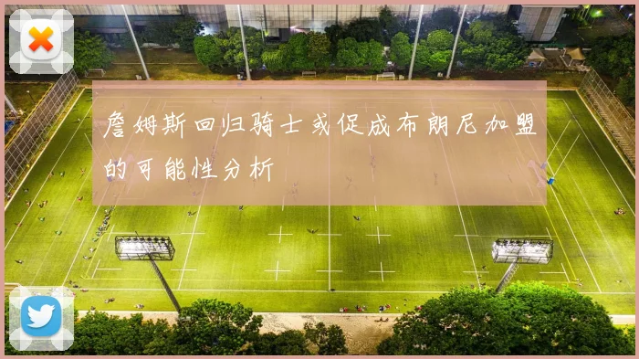 詹姆斯回归骑士或促成布朗尼加盟的可能性分析
